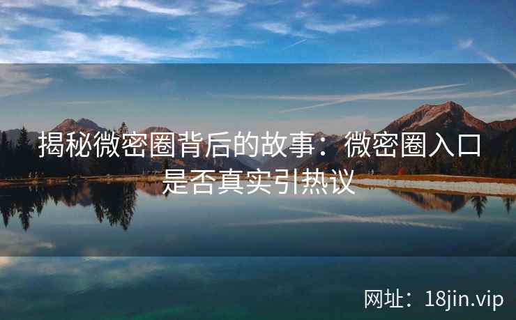 揭秘微密圈背后的故事：微密圈入口是否真实引热议