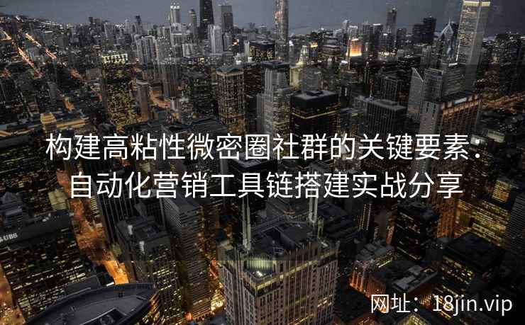 构建高粘性微密圈社群的关键要素：自动化营销工具链搭建实战分享