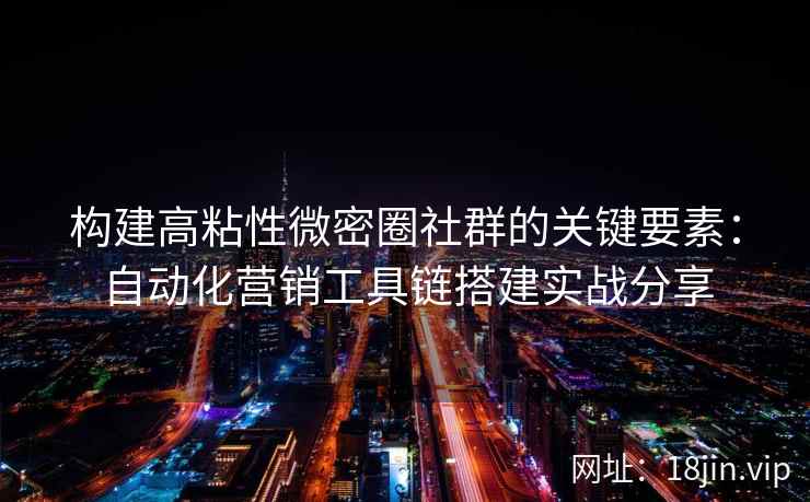 构建高粘性微密圈社群的关键要素：自动化营销工具链搭建实战分享