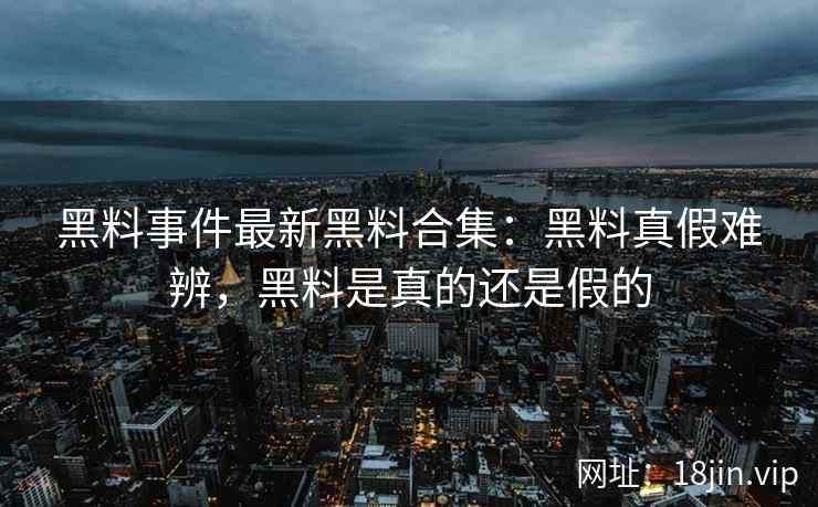 黑料事件最新黑料合集：黑料真假难辨，黑料是真的还是假的
