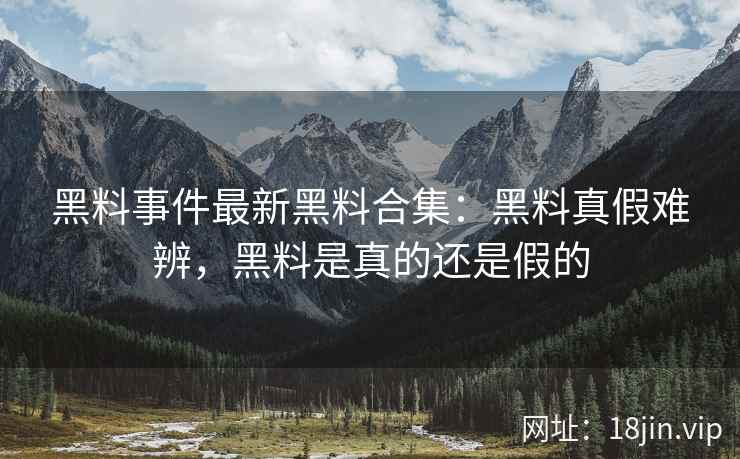 黑料事件最新黑料合集：黑料真假难辨，黑料是真的还是假的