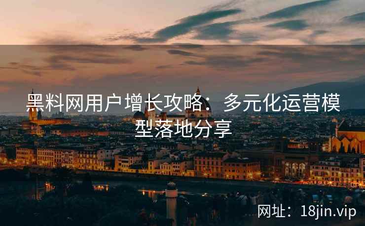 黑料网用户增长攻略：多元化运营模型落地分享