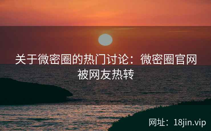 关于微密圈的热门讨论：微密圈官网被网友热转