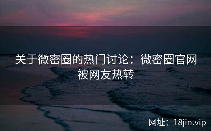 关于微密圈的热门讨论：微密圈官网被网友热转
