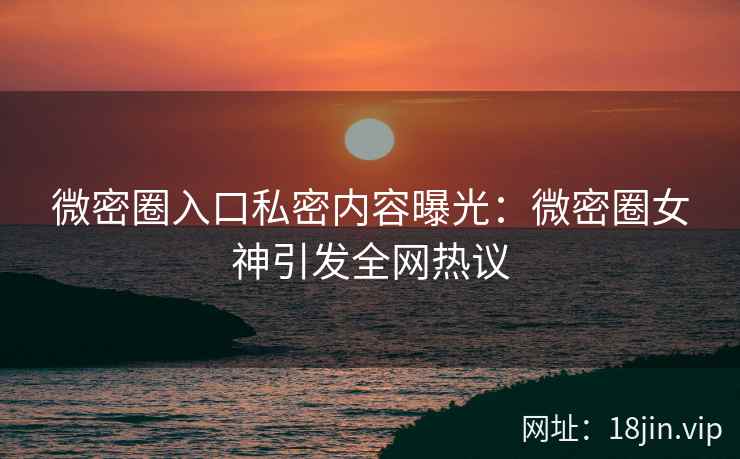 微密圈入口私密内容曝光：微密圈女神引发全网热议