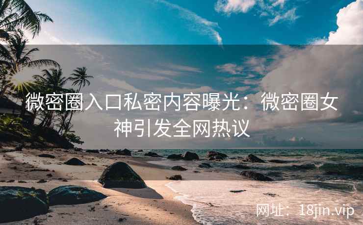微密圈入口私密内容曝光：微密圈女神引发全网热议