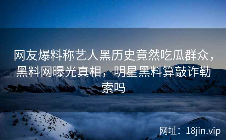 网友爆料称艺人黑历史竟然吃瓜群众，黑料网曝光真相，明星黑料算敲诈勒索吗