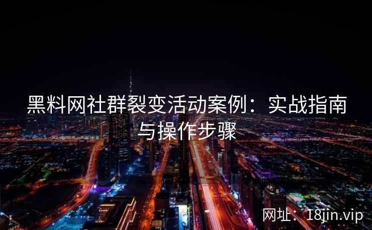 黑料网社群裂变活动案例：实战指南与操作步骤