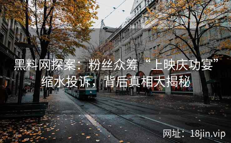 黑料网探案：粉丝众筹“上映庆功宴”缩水投诉，背后真相大揭秘
