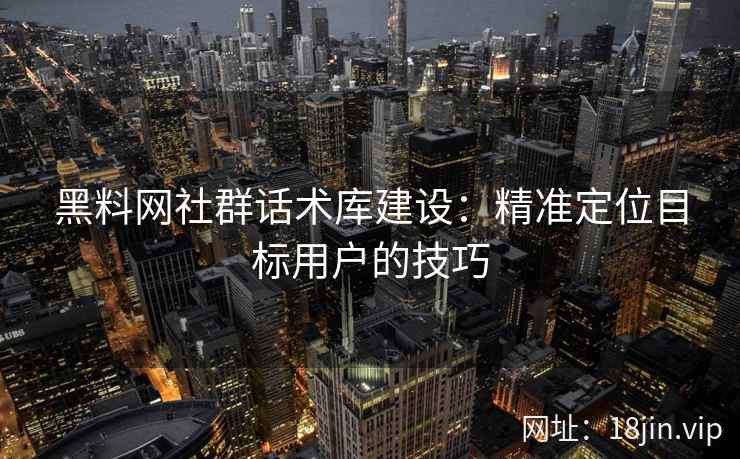 黑料网社群话术库建设：精准定位目标用户的技巧