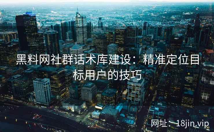 黑料网社群话术库建设：精准定位目标用户的技巧