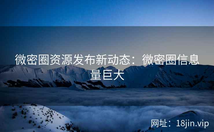 微密圈资源发布新动态：微密圈信息量巨大
