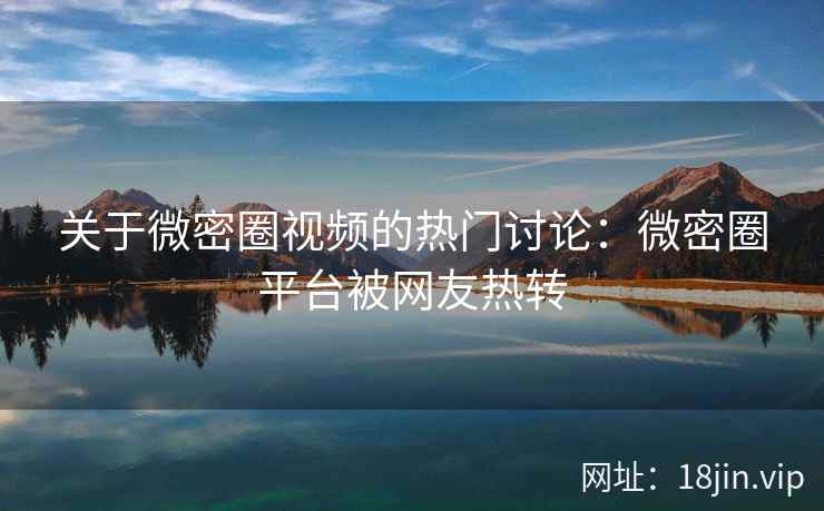 关于微密圈视频的热门讨论：微密圈平台被网友热转
