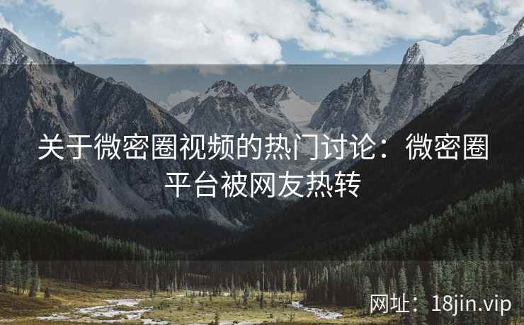 关于微密圈视频的热门讨论：微密圈平台被网友热转