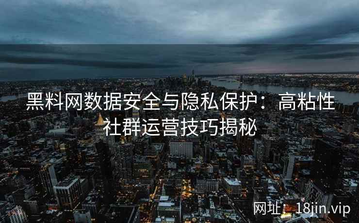 黑料网数据安全与隐私保护：高粘性社群运营技巧揭秘