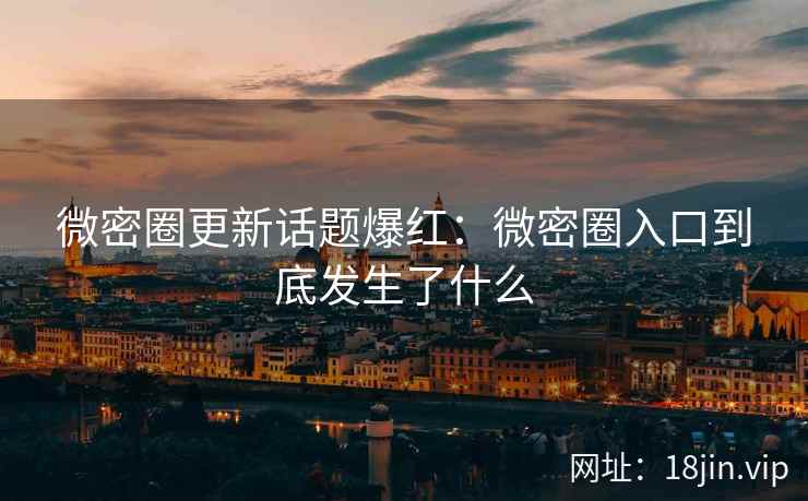 微密圈更新话题爆红：微密圈入口到底发生了什么