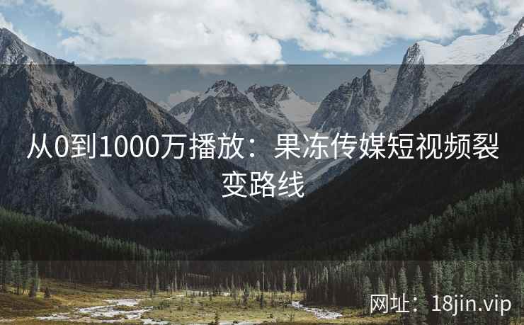 从0到1000万播放：果冻传媒短视频裂变路线