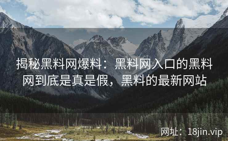 揭秘黑料网爆料：黑料网入口的黑料网到底是真是假，黑料的最新网站