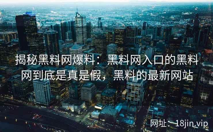 揭秘黑料网爆料：黑料网入口的黑料网到底是真是假，黑料的最新网站