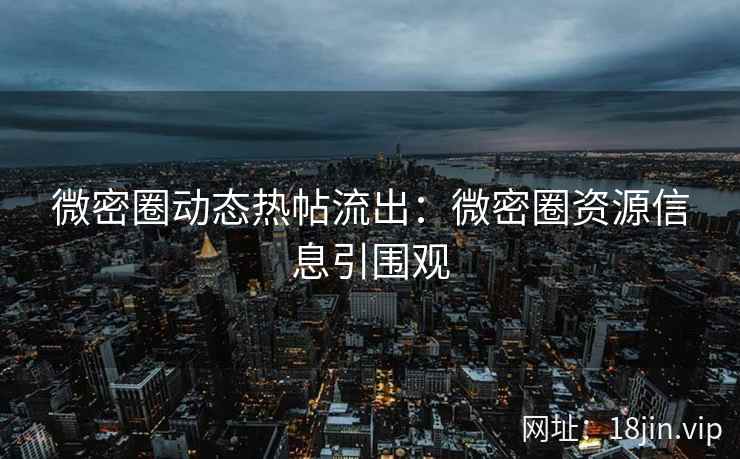 微密圈动态热帖流出：微密圈资源信息引围观