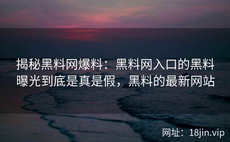 揭秘黑料网爆料：黑料网入口的黑料曝光到底是真是假，黑料的最新网站