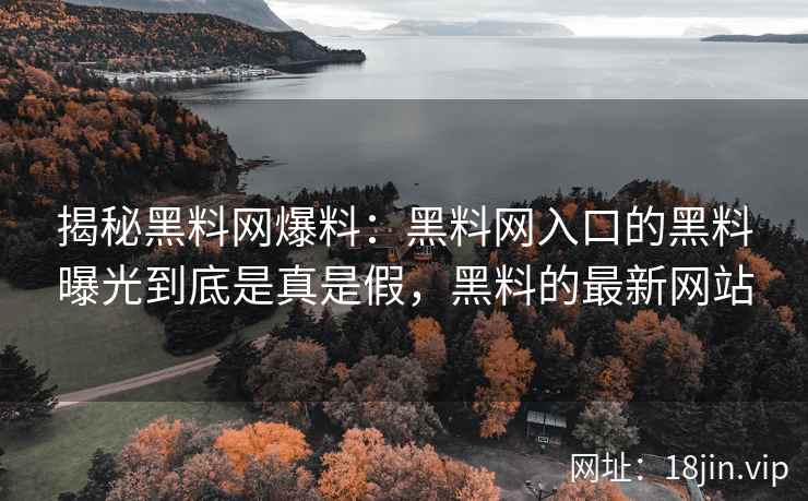 揭秘黑料网爆料：黑料网入口的黑料曝光到底是真是假，黑料的最新网站