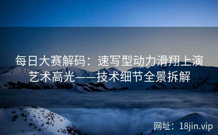 每日大赛解码：速写型动力滑翔上演艺术高光——技术细节全景拆解
