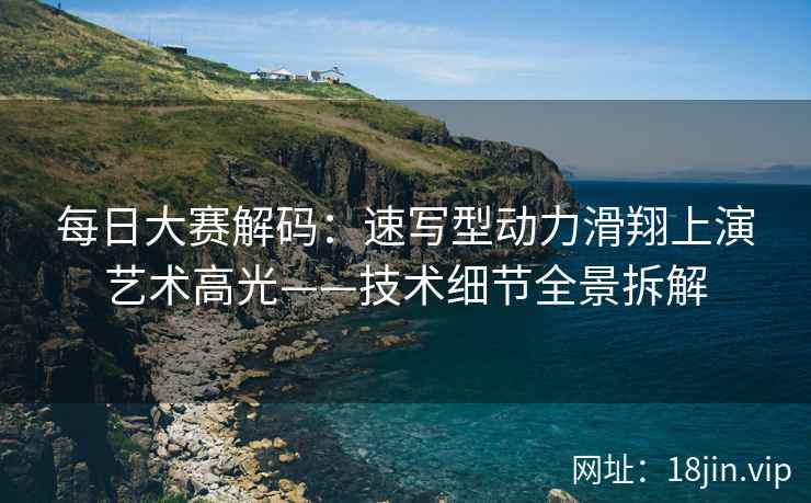 每日大赛解码：速写型动力滑翔上演艺术高光——技术细节全景拆解