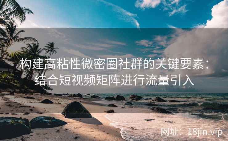 构建高粘性微密圈社群的关键要素：结合短视频矩阵进行流量引入