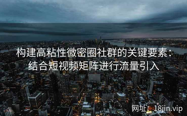 构建高粘性微密圈社群的关键要素：结合短视频矩阵进行流量引入