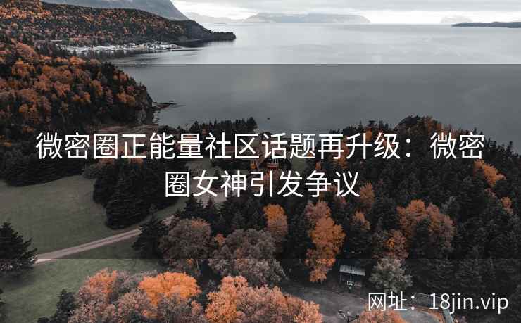 微密圈正能量社区话题再升级：微密圈女神引发争议