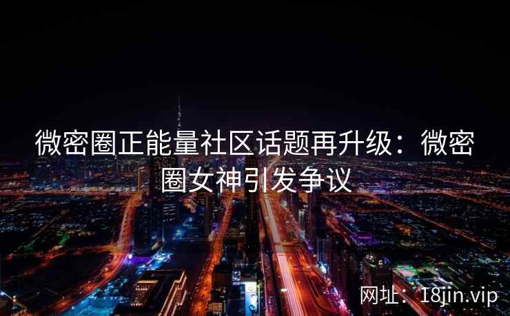 微密圈正能量社区话题再升级：微密圈女神引发争议