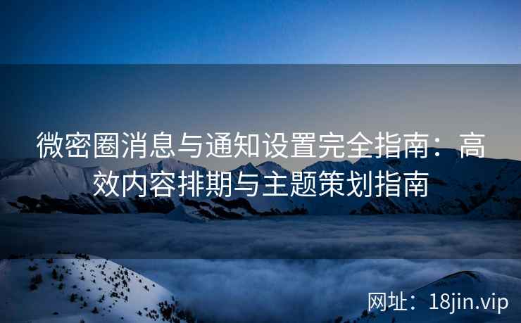 微密圈消息与通知设置完全指南：高效内容排期与主题策划指南