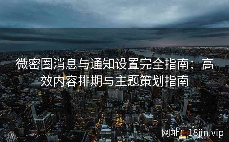 微密圈消息与通知设置完全指南：高效内容排期与主题策划指南
