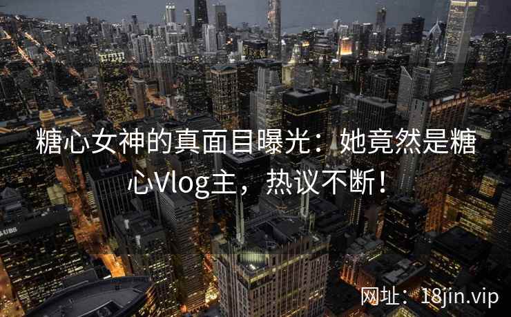 糖心女神的真面目曝光：她竟然是糖心Vlog主，热议不断！