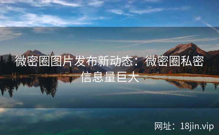 微密圈图片发布新动态：微密圈私密信息量巨大