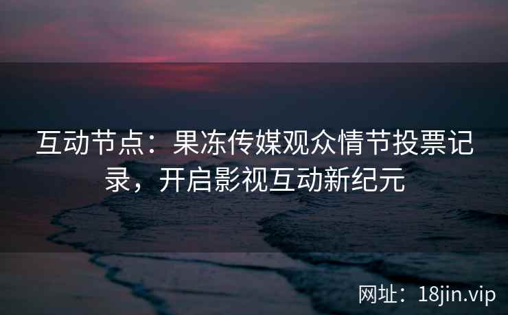 互动节点：果冻传媒观众情节投票记录，开启影视互动新纪元