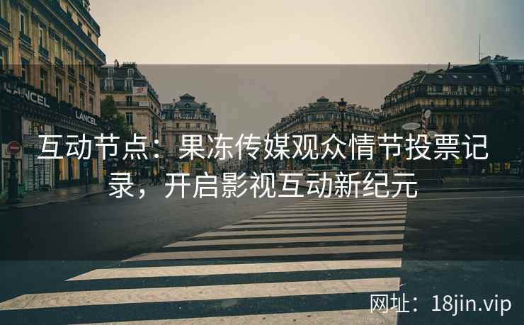 互动节点：果冻传媒观众情节投票记录，开启影视互动新纪元