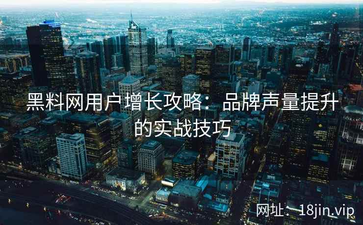 黑料网用户增长攻略：品牌声量提升的实战技巧