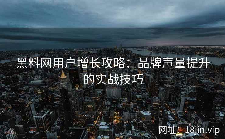 黑料网用户增长攻略：品牌声量提升的实战技巧