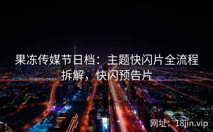 果冻传媒节日档：主题快闪片全流程拆解，快闪预告片