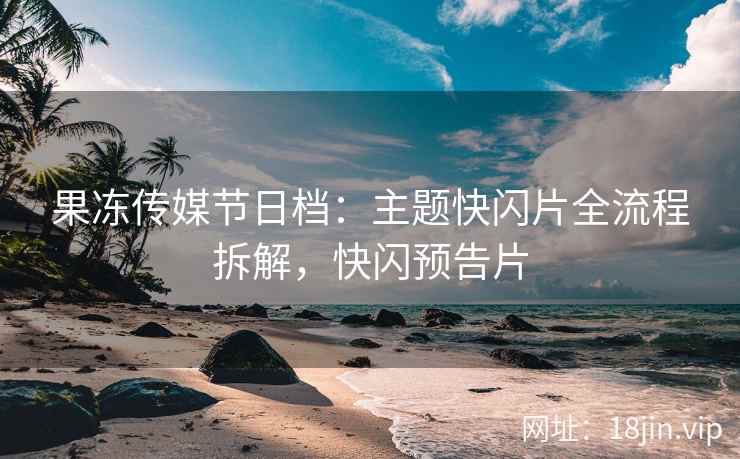 果冻传媒节日档：主题快闪片全流程拆解，快闪预告片