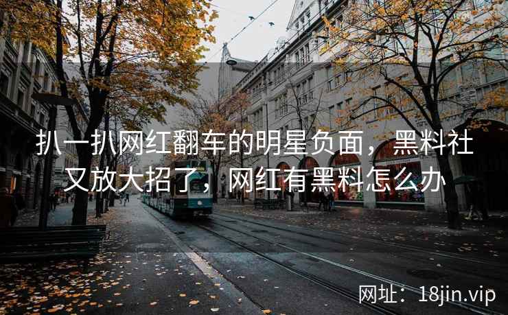 扒一扒网红翻车的明星负面，黑料社又放大招了，网红有黑料怎么办