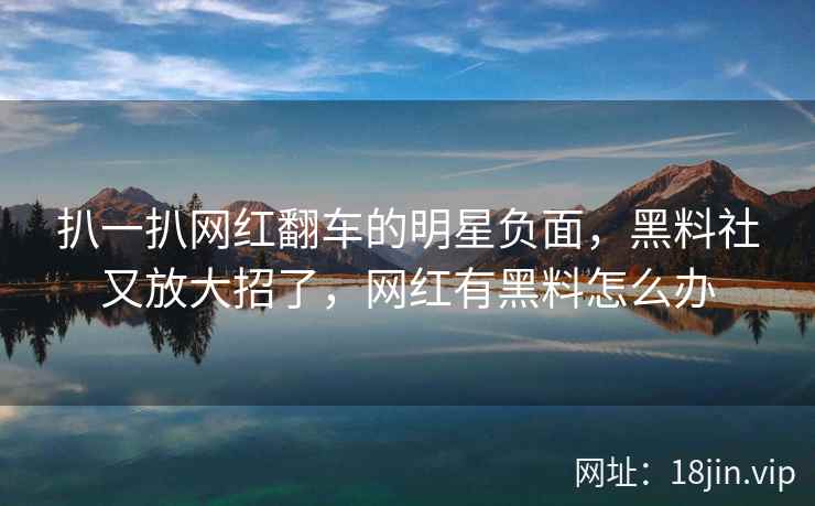 扒一扒网红翻车的明星负面，黑料社又放大招了，网红有黑料怎么办