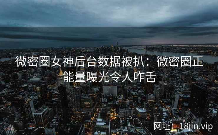 微密圈女神后台数据被扒：微密圈正能量曝光令人咋舌