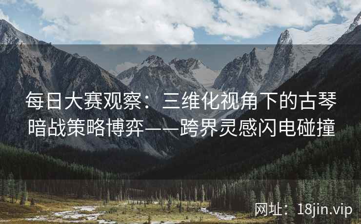 每日大赛观察：三维化视角下的古琴暗战策略博弈——跨界灵感闪电碰撞
