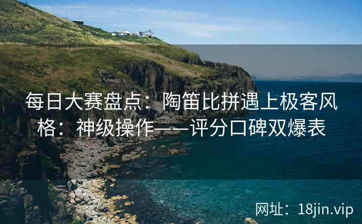 每日大赛盘点：陶笛比拼遇上极客风格：神级操作——评分口碑双爆表