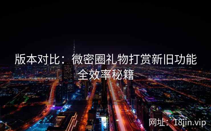 版本对比：微密圈礼物打赏新旧功能全效率秘籍