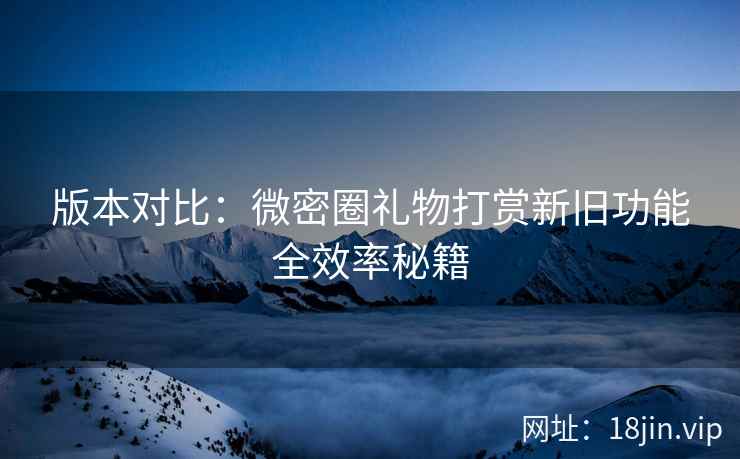 版本对比：微密圈礼物打赏新旧功能全效率秘籍
