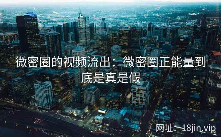 微密圈的视频流出：微密圈正能量到底是真是假